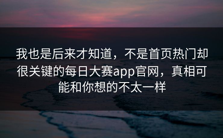我也是后来才知道，不是首页热门却很关键的每日大赛app官网，真相可能和你想的不太一样