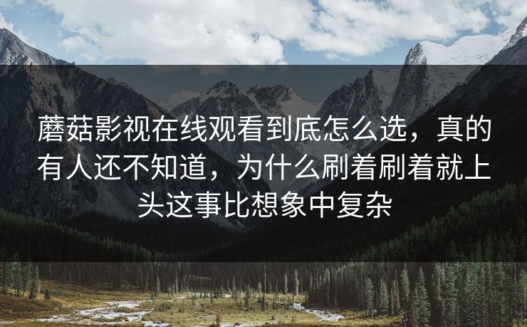 蘑菇影视在线观看到底怎么选，真的有人还不知道，为什么刷着刷着就上头这事比想象中复杂