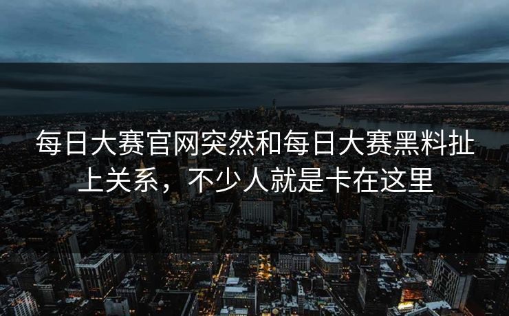 每日大赛官网突然和每日大赛黑料扯上关系，不少人就是卡在这里