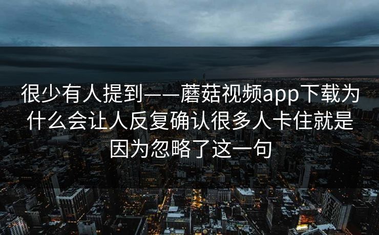 很少有人提到——蘑菇视频app下载为什么会让人反复确认很多人卡住就是因为忽略了这一句