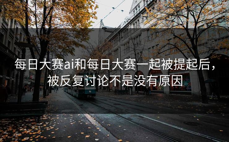 每日大赛ai和每日大赛一起被提起后,被反复讨论不是没有原因