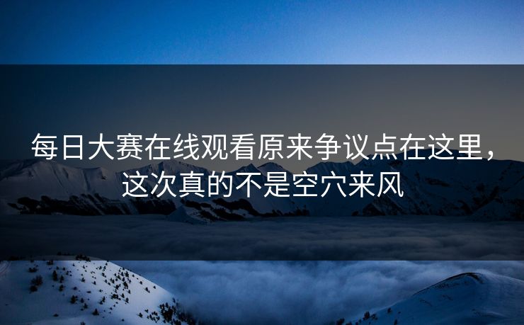 每日大赛在线观看原来争议点在这里,这次真的不是空穴来风