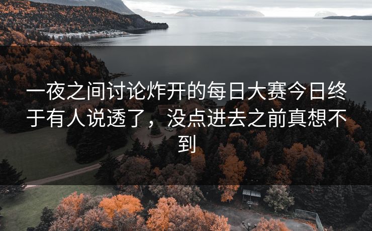 一夜之间讨论炸开的每日大赛今日终于有人说透了，没点进去之前真想不到