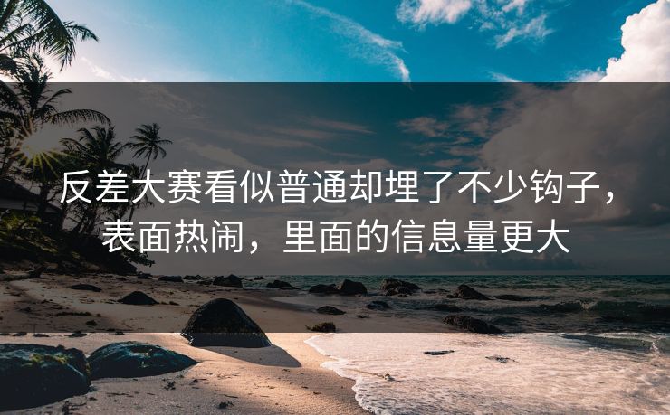 反差大赛看似普通却埋了不少钩子,表面热闹,里面的信息量更大