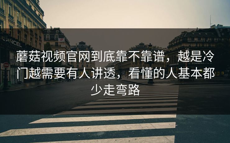 蘑菇视频官网到底靠不靠谱，越是冷门越需要有人讲透，看懂的人基本都少走弯路