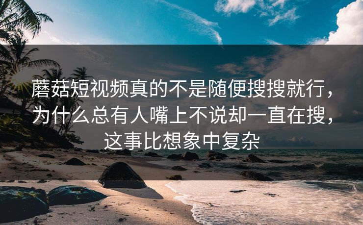 蘑菇短视频真的不是随便搜搜就行，为什么总有人嘴上不说却一直在搜，这事比想象中复杂