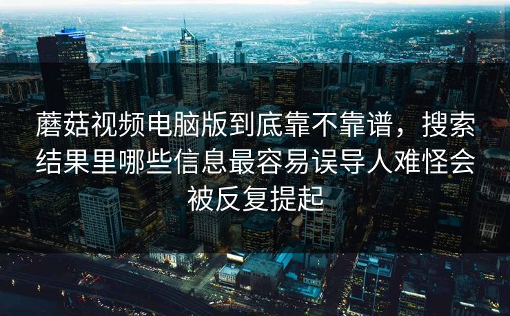蘑菇视频电脑版到底靠不靠谱，搜索结果里哪些信息最容易误导人难怪会被反复提起