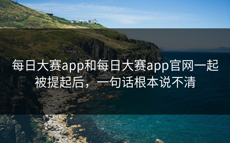 每日大赛app和每日大赛app官网一起被提起后，一句话根本说不清