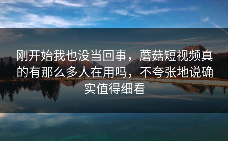 刚开始我也没当回事，蘑菇短视频真的有那么多人在用吗，不夸张地说确实值得细看
