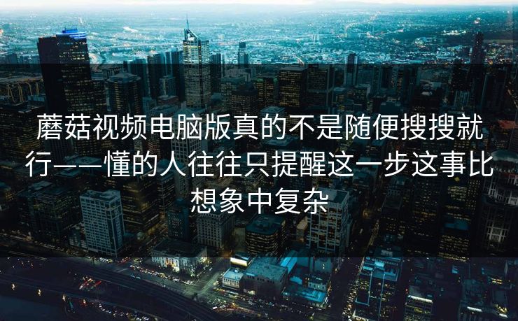 蘑菇视频电脑版真的不是随便搜搜就行——懂的人往往只提醒这一步这事比想象中复杂