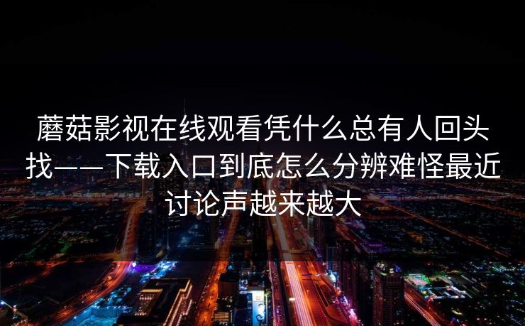 蘑菇影视在线观看凭什么总有人回头找——下载入口到底怎么分辨难怪最近讨论声越来越大