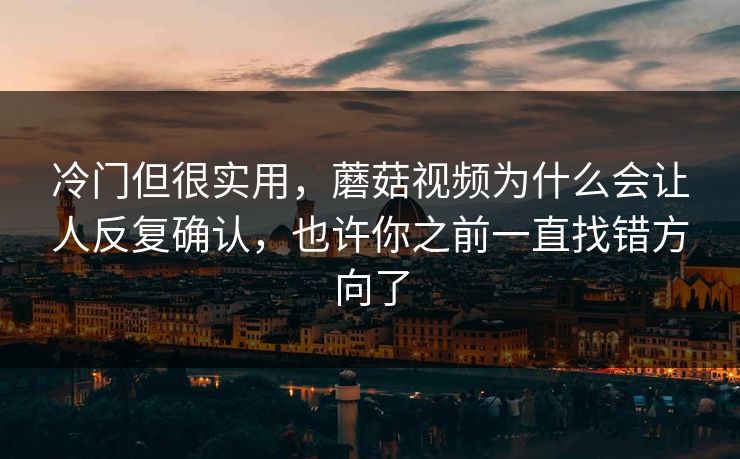 冷门但很实用，蘑菇视频为什么会让人反复确认，也许你之前一直找错方向了