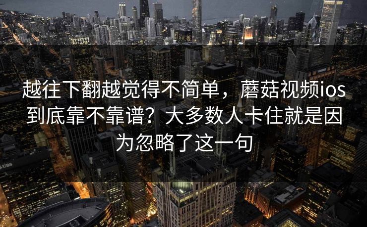 越往下翻越觉得不简单，蘑菇视频ios到底靠不靠谱？大多数人卡住就是因为忽略了这一句