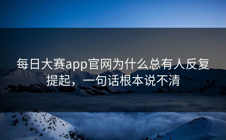 每日大赛app官网为什么总有人反复提起，一句话根本说不清