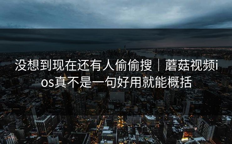 没想到现在还有人偷偷搜｜蘑菇视频ios真不是一句好用就能概括