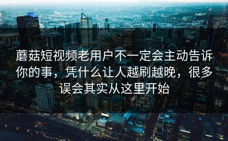 蘑菇短视频老用户不一定会主动告诉你的事，凭什么让人越刷越晚，很多误会其实从这里开始