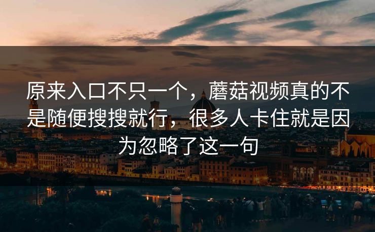 原来入口不只一个，蘑菇视频真的不是随便搜搜就行，很多人卡住就是因为忽略了这一句