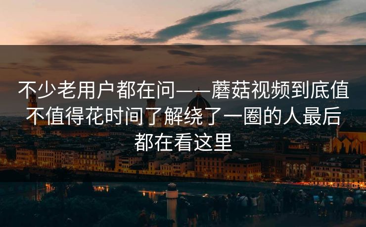 不少老用户都在问——蘑菇视频到底值不值得花时间了解绕了一圈的人最后都在看这里