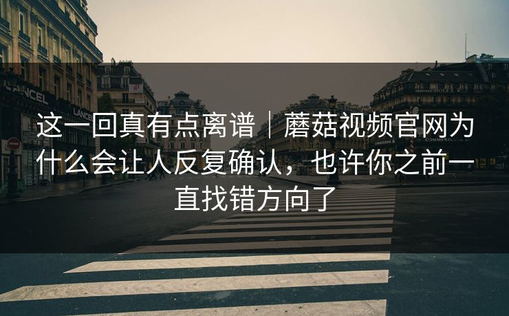 这一回真有点离谱｜蘑菇视频官网为什么会让人反复确认，也许你之前一直找错方向了