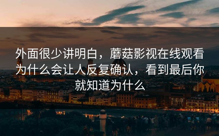 外面很少讲明白，蘑菇影视在线观看为什么会让人反复确认，看到最后你就知道为什么
