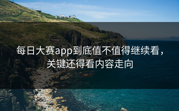 每日大赛app到底值不值得继续看，关键还得看内容走向