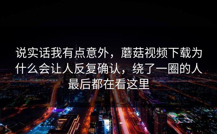 说实话我有点意外，蘑菇视频下载为什么会让人反复确认，绕了一圈的人最后都在看这里