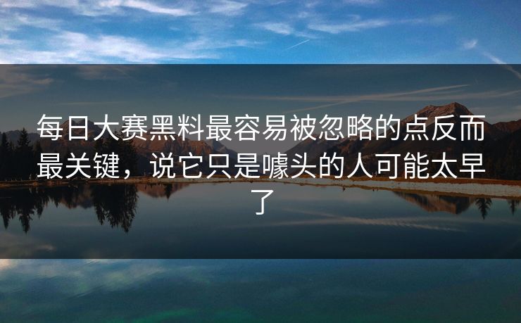 每日大赛黑料最容易被忽略的点反而最关键，说它只是噱头的人可能太早了