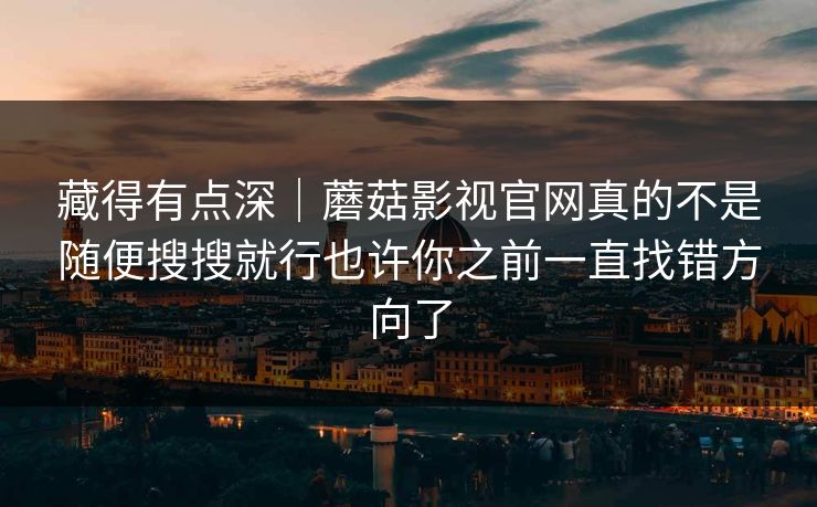 藏得有点深｜蘑菇影视官网真的不是随便搜搜就行也许你之前一直找错方向了