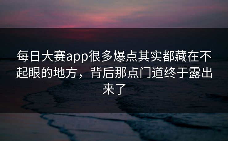 每日大赛app很多爆点其实都藏在不起眼的地方，背后那点门道终于露出来了