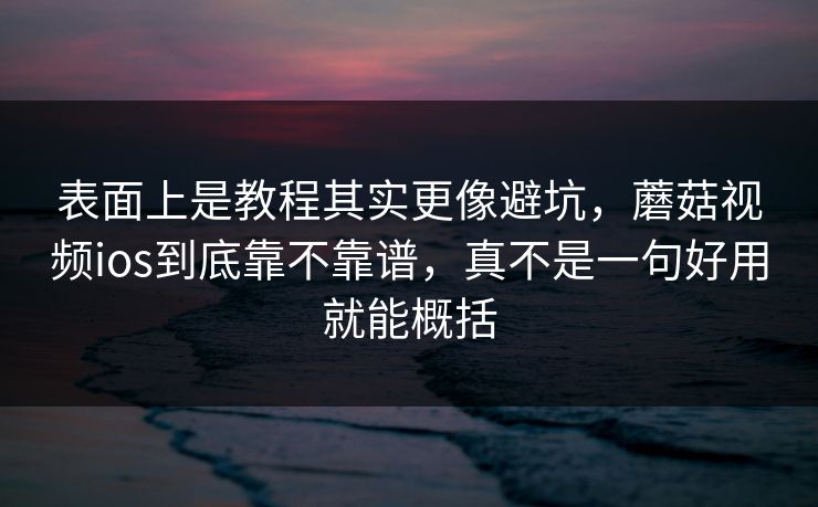 表面上是教程其实更像避坑，蘑菇视频ios到底靠不靠谱，真不是一句好用就能概括