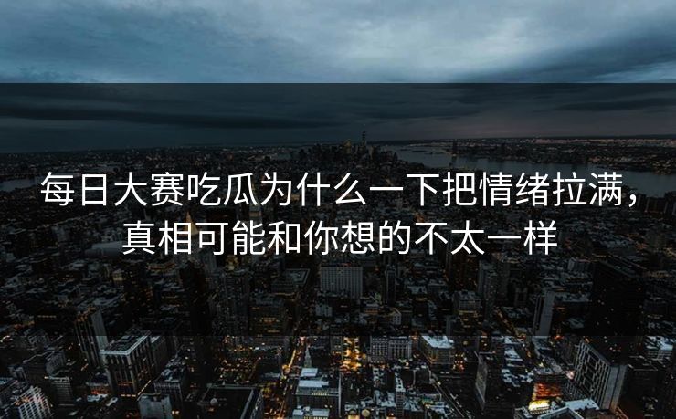 每日大赛吃瓜为什么一下把情绪拉满，真相可能和你想的不太一样