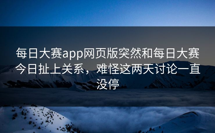 每日大赛app网页版突然和每日大赛今日扯上关系，难怪这两天讨论一直没停