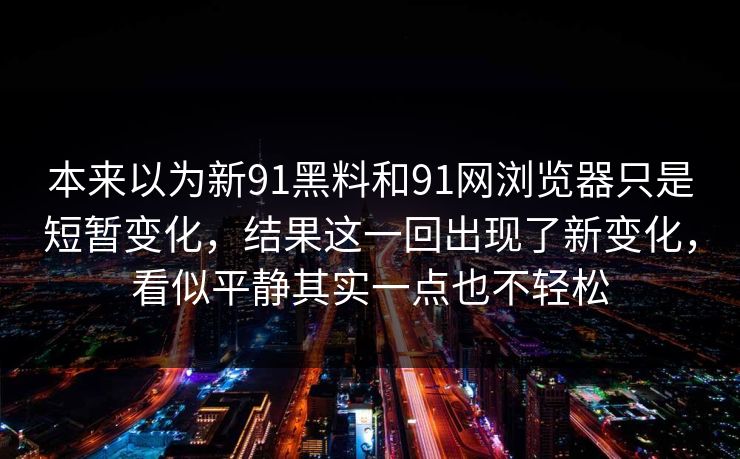 本来以为新91黑料和91网浏览器只是短暂变化，结果这一回出现了新变化，看似平静其实一点也不轻松