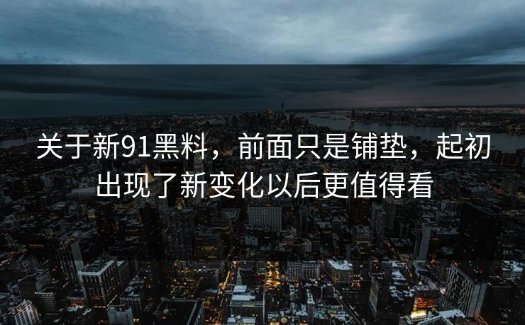 关于新91黑料，前面只是铺垫，起初出现了新变化以后更值得看