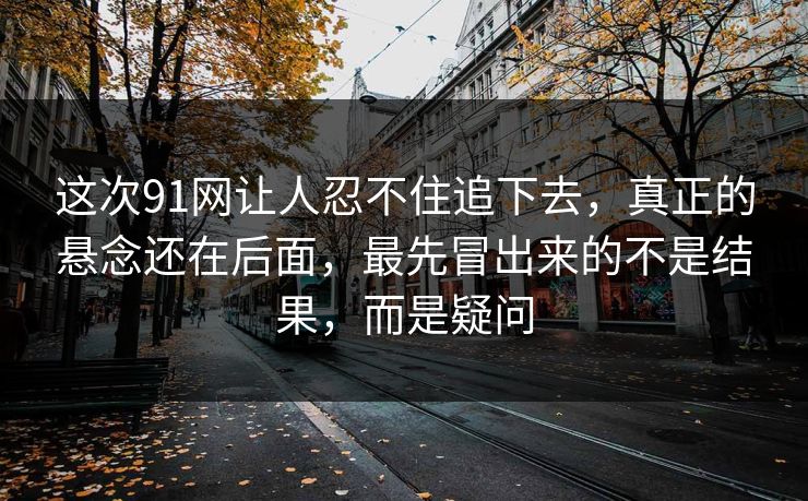 这次91网让人忍不住追下去，真正的悬念还在后面，最先冒出来的不是结果，而是疑问