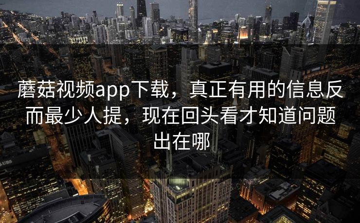 蘑菇视频app下载，真正有用的信息反而最少人提，现在回头看才知道问题出在哪