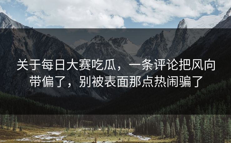 关于每日大赛吃瓜，一条评论把风向带偏了，别被表面那点热闹骗了