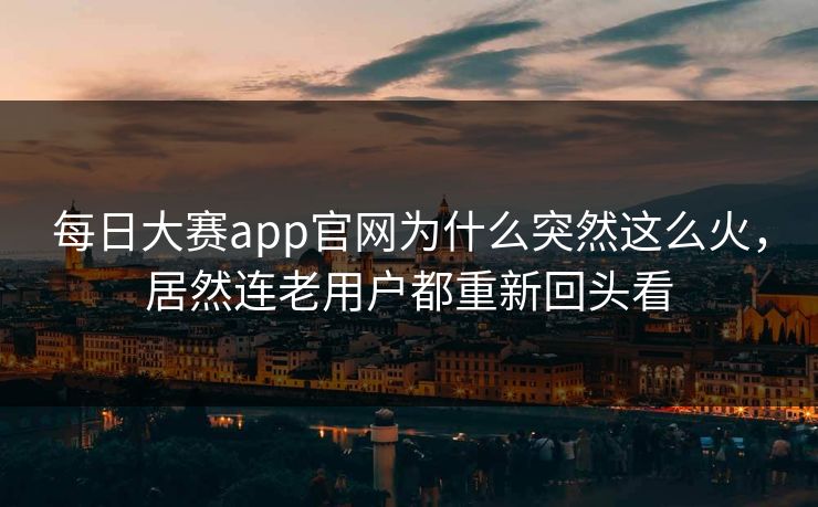 每日大赛app官网为什么突然这么火，居然连老用户都重新回头看