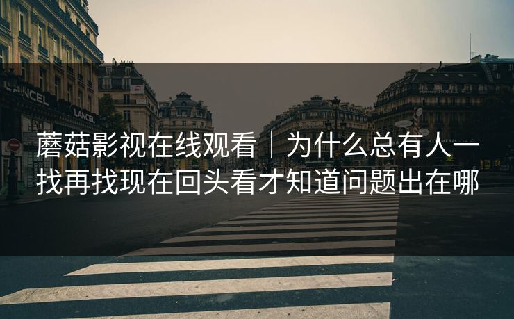 蘑菇影视在线观看｜为什么总有人一找再找现在回头看才知道问题出在哪