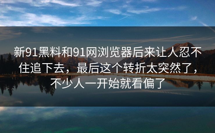 新91黑料和91网浏览器后来让人忍不住追下去，最后这个转折太突然了，不少人一开始就看偏了