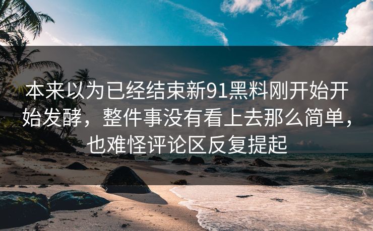 本来以为已经结束新91黑料刚开始开始发酵，整件事没有看上去那么简单，也难怪评论区反复提起