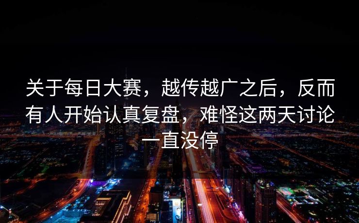 关于每日大赛，越传越广之后，反而有人开始认真复盘，难怪这两天讨论一直没停