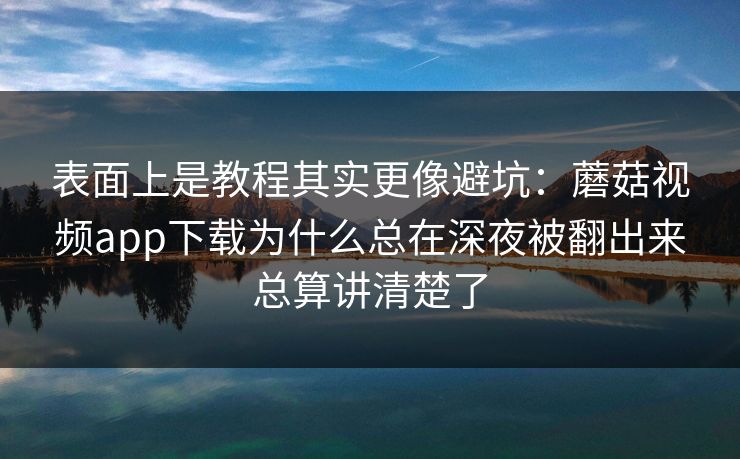 表面上是教程其实更像避坑：蘑菇视频app下载为什么总在深夜被翻出来总算讲清楚了