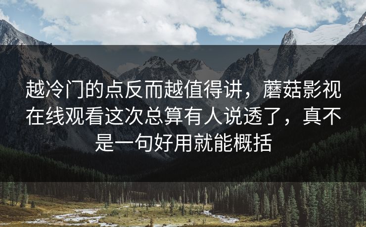 越冷门的点反而越值得讲，蘑菇影视在线观看这次总算有人说透了，真不是一句好用就能概括