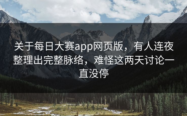 关于每日大赛app网页版，有人连夜整理出完整脉络，难怪这两天讨论一直没停