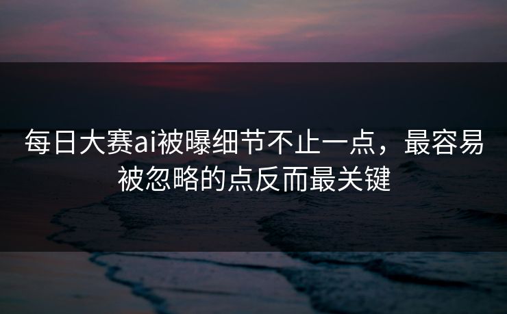 每日大赛ai被曝细节不止一点，最容易被忽略的点反而最关键