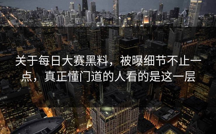关于每日大赛黑料，被曝细节不止一点，真正懂门道的人看的是这一层