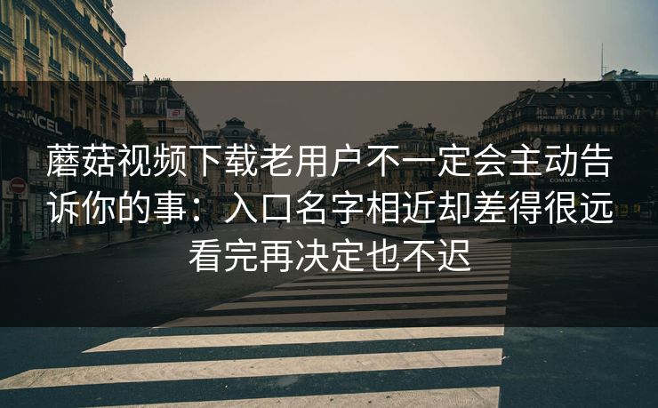 蘑菇视频下载老用户不一定会主动告诉你的事：入口名字相近却差得很远看完再决定也不迟