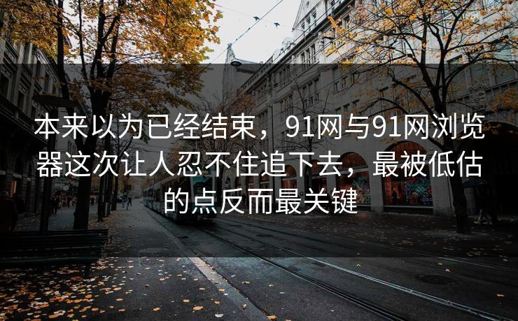 本来以为已经结束，91网与91网浏览器这次让人忍不住追下去，最被低估的点反而最关键