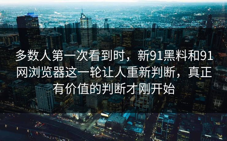 多数人第一次看到时，新91黑料和91网浏览器这一轮让人重新判断，真正有价值的判断才刚开始